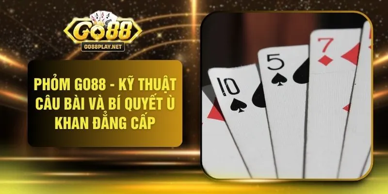 Phỏm GO88 - Kỹ Thuật Câu Bài Và Bí Quyết Ù Khan Đẳng Cấp